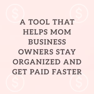 A Tool That Helps Mom Business Owners Stay Organized and Get Paid FasteR